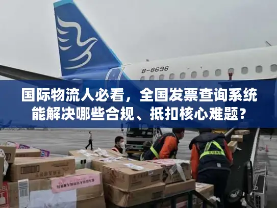 国际物流人必看，全国发票查询系统能解决哪些合规、抵扣核心难题？
