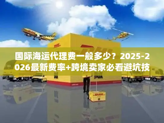 国际海运代理费一般多少？2025-2026最新费率+跨境卖家必看避坑技巧