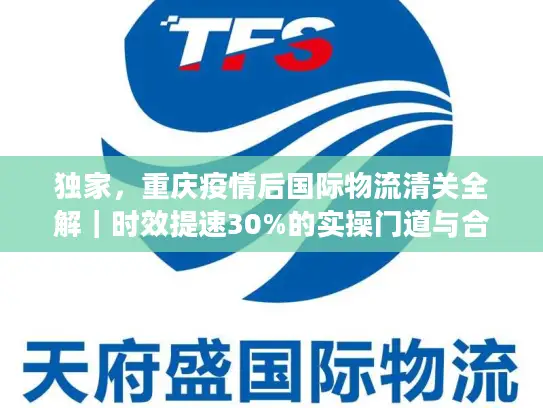 独家，重庆疫情后国际物流清关全解｜时效提速30%的实操门道与合规避坑指南