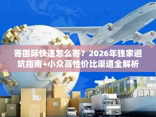 寄国际快递怎么寄？2026年独家避坑指南+小众高性价比渠道全解析