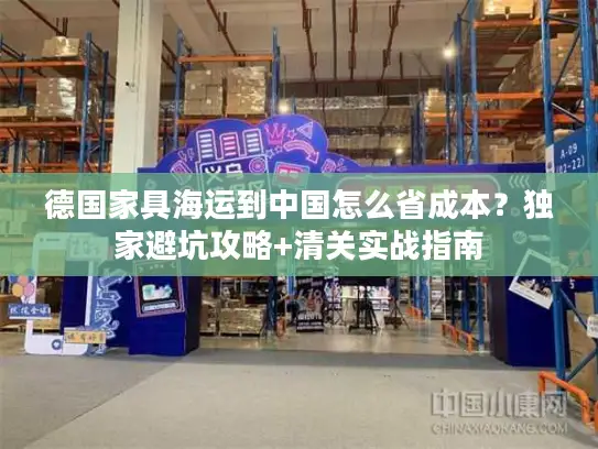 德国家具海运到中国怎么省成本？独家避坑攻略+清关实战指南