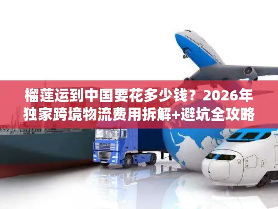 榴莲运到中国要花多少钱？2026年独家跨境物流费用拆解+避坑全攻略