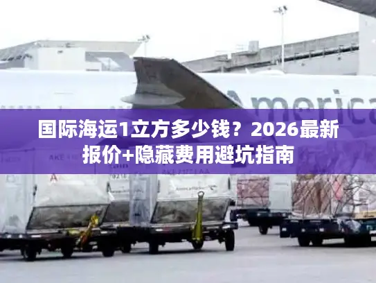 国际海运1立方多少钱?2026最新报价+隐藏费用避坑指南 国际海运1立方多少钱?2026最新报价+隐藏费用避坑指南