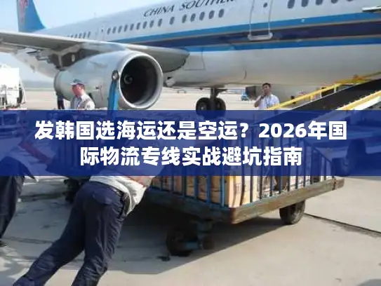 发韩国选海运还是空运？2026年国际物流专线实战避坑指南