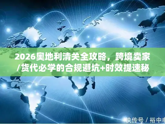 2026奥地利清关全攻略，跨境卖家/货代必学的合规避坑+时效提速秘籍