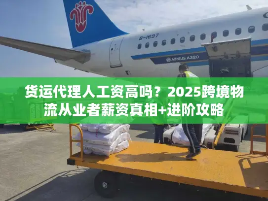 货运代理人工资高吗？2025跨境物流从业者薪资真相+进阶攻略