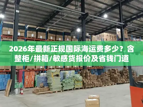 2026年最新正规国际海运费多少？含整柜/拼箱/敏感货报价及省钱门道