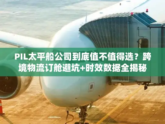 PIL太平船公司到底值不值得选？跨境物流订舱避坑+时效数据全揭秘