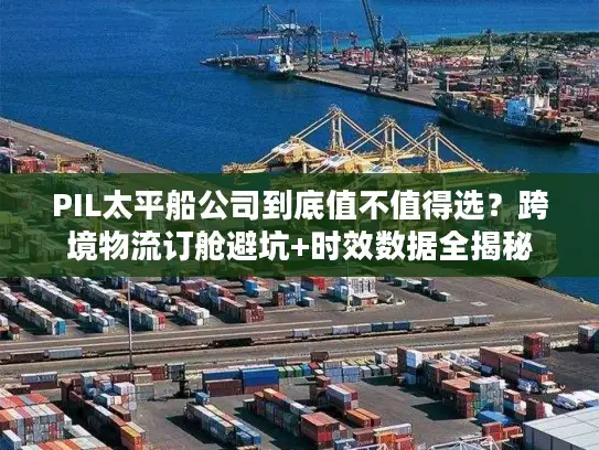 PIL太平船公司到底值不值得选？跨境物流订舱避坑+时效数据全揭秘