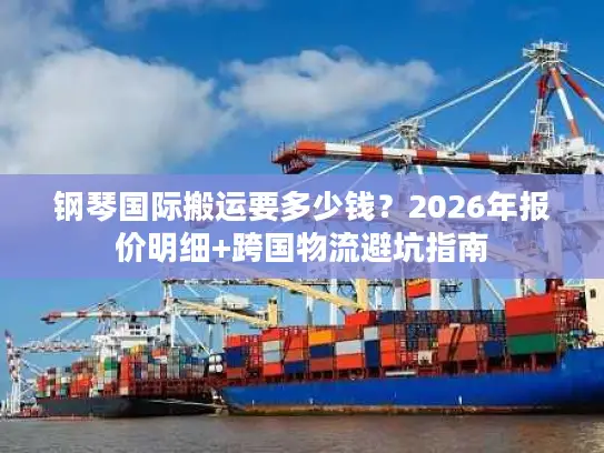 钢琴国际搬运要多少钱？2026年报价明细+跨国物流避坑指南
