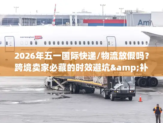 2026年五一国际快递/物流放假吗？跨境卖家必藏的时效避坑&补货指南