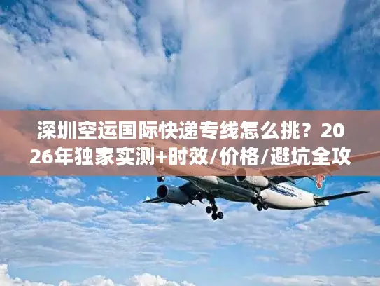 深圳空运国际快递专线怎么挑？2026年独家实测+时效/价格/避坑全攻略