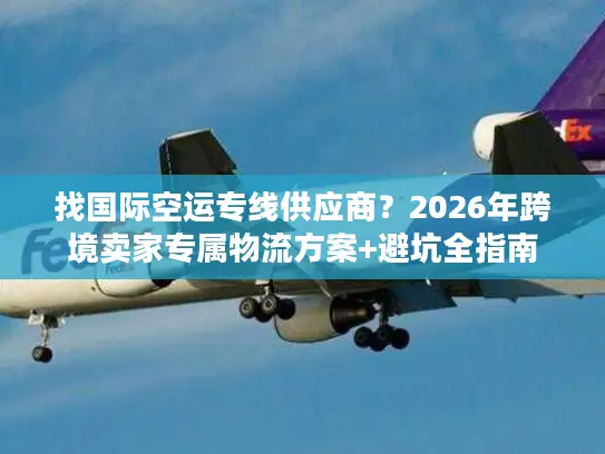 找国际空运专线供应商？2026年跨境卖家专属物流方案+避坑全指南