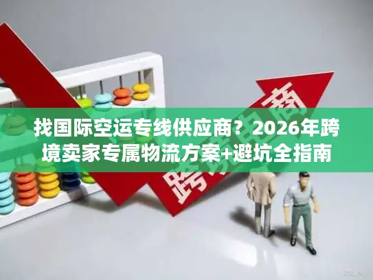 找国际空运专线供应商？2026年跨境卖家专属物流方案+避坑全指南