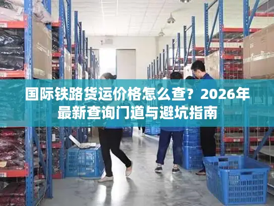 国际铁路货运价格怎么查？2026年最新查询门道与避坑指南