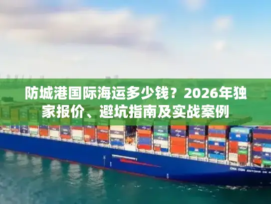 防城港国际海运多少钱？2026年独家报价、避坑指南及实战案例