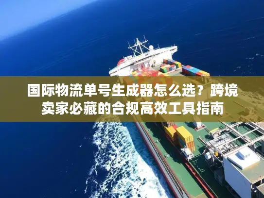 国际物流单号生成器怎么选？跨境卖家必藏的合规高效工具指南