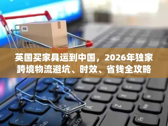 英国买家具运到中国，2026年独家跨境物流避坑、时效、省钱全攻略