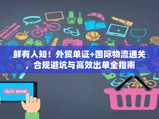鲜有人知！外贸单证+国际物流通关，合规避坑与高效出单全指南