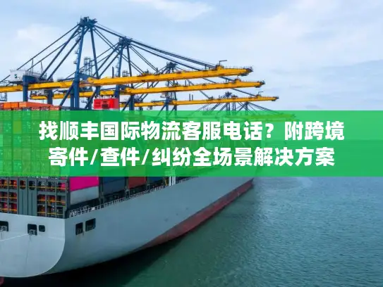 找顺丰国际物流客服电话？附跨境寄件/查件/纠纷全场景解决方案
