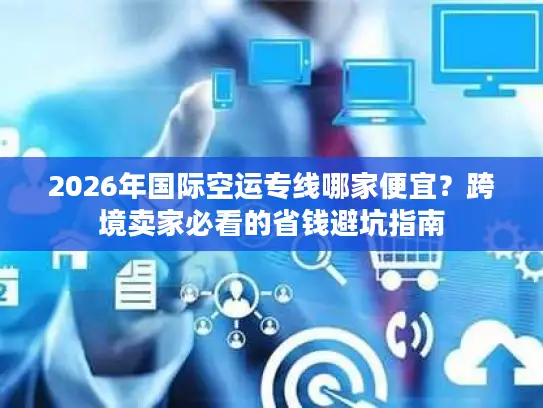 2026年国际空运专线哪家便宜？跨境卖家必看的省钱避坑指南