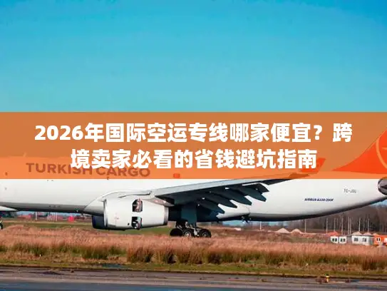 2026年国际空运专线哪家便宜？跨境卖家必看的省钱避坑指南