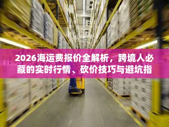 2026海运费报价全解析，跨境人必藏的实时行情、砍价技巧与避坑指南