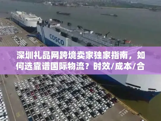 深圳礼品网跨境卖家独家指南，如何选靠谱国际物流？时效/成本/合规全解析