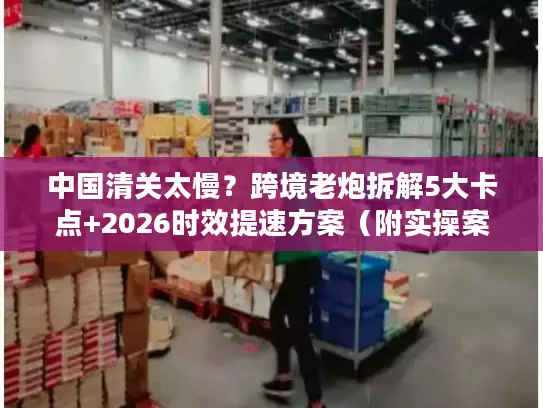 中国清关太慢？跨境老炮拆解5大卡点+2026时效提速方案（附实操案例）