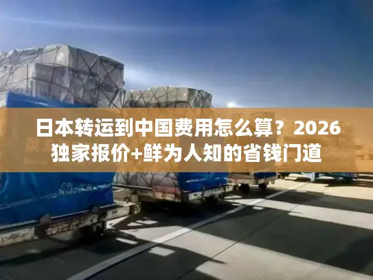 日本转运到中国费用怎么算？2026独家报价+鲜为人知的省钱门道