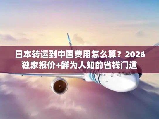 日本转运到中国费用怎么算？2026独家报价+鲜为人知的省钱门道