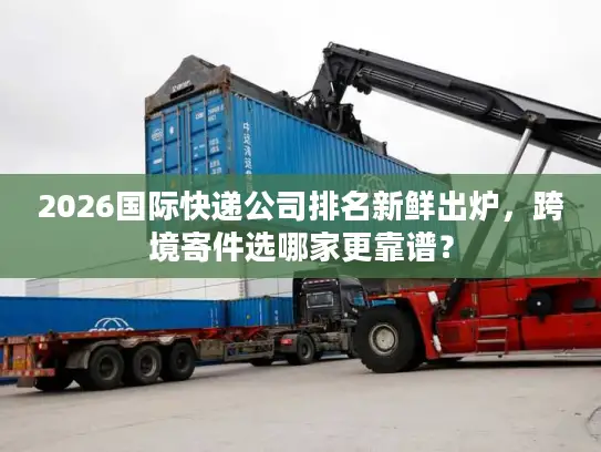 2026国际快递公司排名新鲜出炉，跨境寄件选哪家更靠谱？