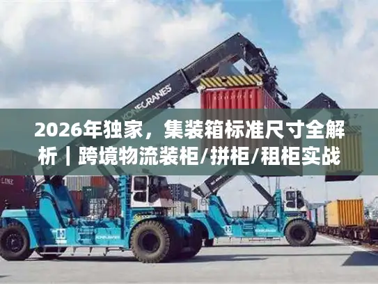 2026年独家，集装箱标准尺寸全解析｜跨境物流装柜/拼柜/租柜实战指南