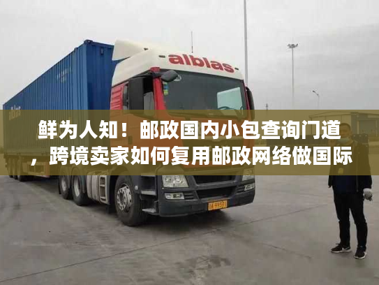 鲜为人知！邮政国内小包查询门道，跨境卖家如何复用邮政网络做国际物流？
