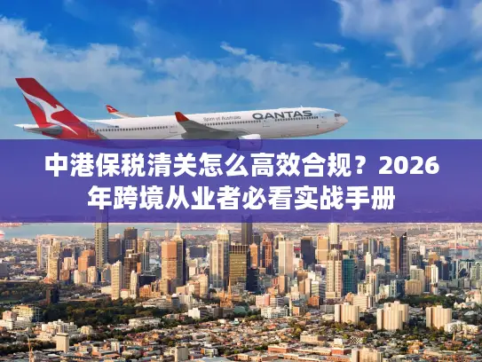 中港保税清关怎么高效合规？2026年跨境从业者必看实战手册