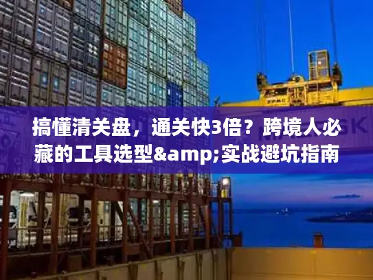 搞懂清关盘，通关快3倍？跨境人必藏的工具选型&实战避坑指南