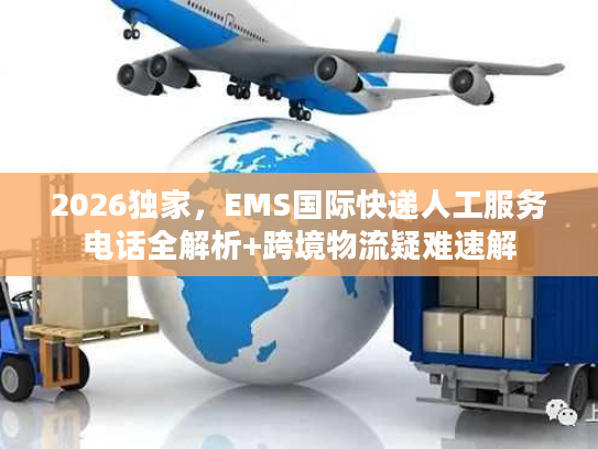 2026独家，EMS国际快递人工服务电话全解析+跨境物流疑难速解