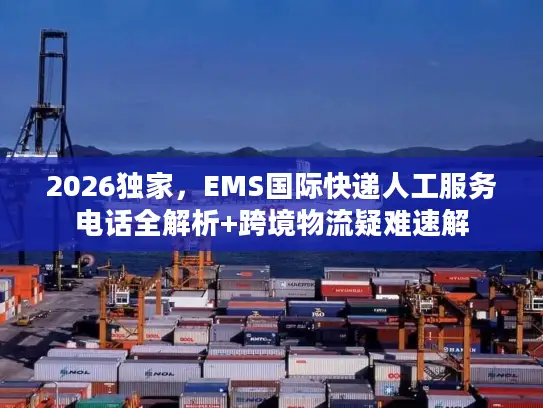 2026独家，EMS国际快递人工服务电话全解析+跨境物流疑难速解