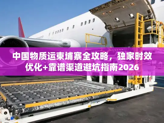 中国物质运柬埔寨全攻略，独家时效优化+靠谱渠道避坑指南2026