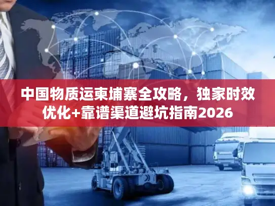 中国物质运柬埔寨全攻略，独家时效优化+靠谱渠道避坑指南2026