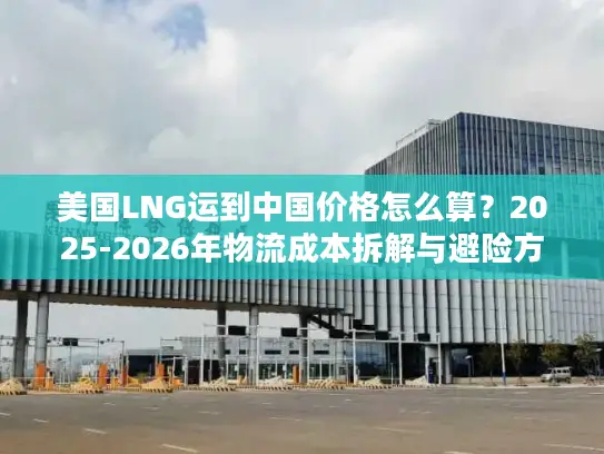 美国LNG运到中国价格怎么算？2025-2026年物流成本拆解与避险方案