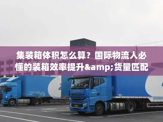 集装箱体积怎么算？国际物流人必懂的装箱效率提升&货量匹配全攻略