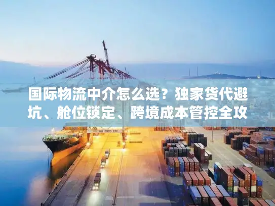 国际物流中介怎么选？独家货代避坑、舱位锁定、跨境成本管控全攻略