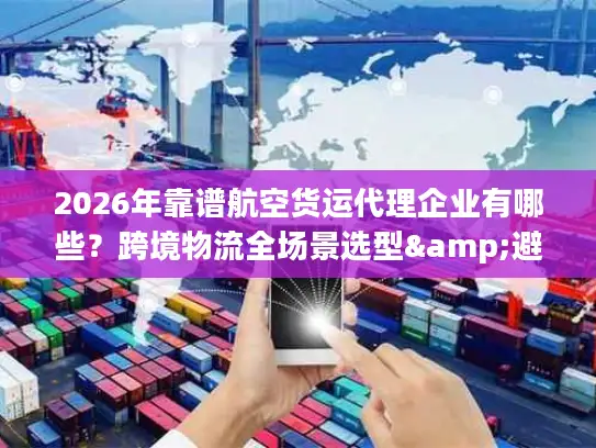 2026年靠谱航空货运代理企业有哪些？跨境物流全场景选型&避坑指南