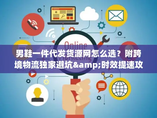男鞋一件代发货源网怎么选？附跨境物流独家避坑&时效提速攻略