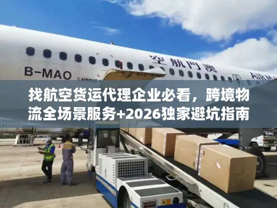 找航空货运代理企业必看，跨境物流全场景服务+2026独家避坑指南