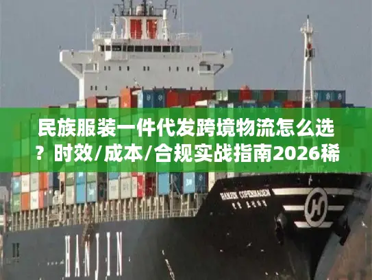 民族服装一件代发跨境物流怎么选？时效/成本/合规实战指南2026稀缺干货