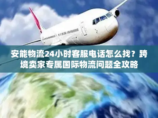 安能物流24小时客服电话怎么找？跨境卖家专属国际物流问题全攻略