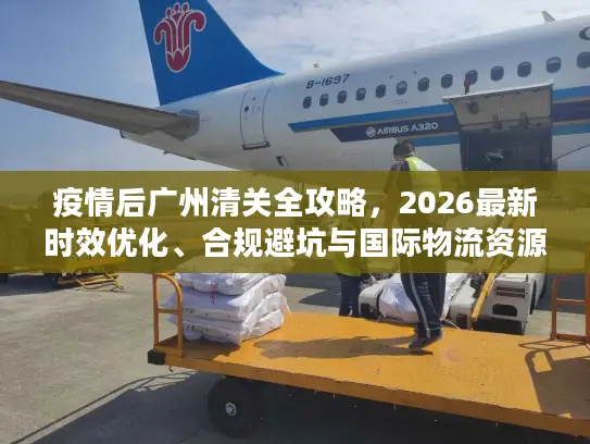 疫情后广州清关全攻略，2026最新时效优化、合规避坑与国际物流资源对接