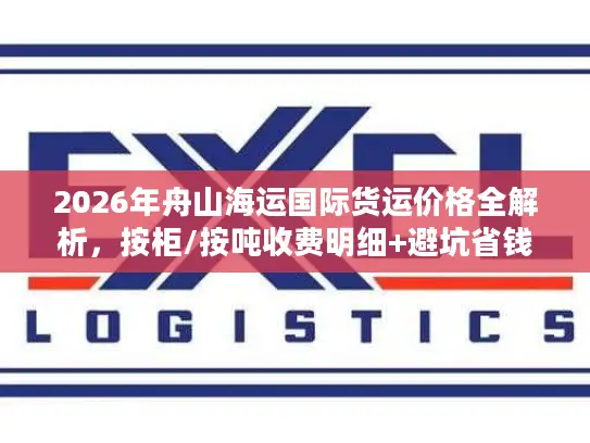 2026年舟山海运国际货运价格全解析，按柜/按吨收费明细+避坑省钱攻略